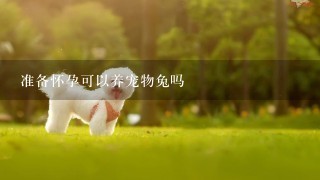 准备怀孕可以养宠物兔吗