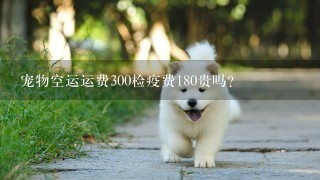 宠物空运运费300检疫费180贵吗？