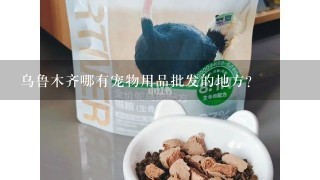 乌鲁木齐哪有宠物用品批发的地方？