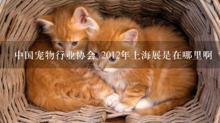 中国宠物行业协会 2012年上海展是在哪里啊 ？