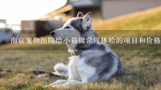 南京宠物医院给小猫做常规体检的项目和价格多少呢.一只两个月小母猫一只3个月小公猫（ 小母猫有点拉肚