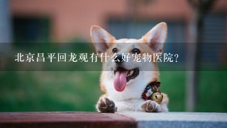 北京昌平回龙观有什么好宠物医院？