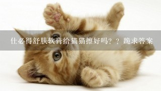 仕必得舒肤软膏给猫猫擦好吗？？跪求答案