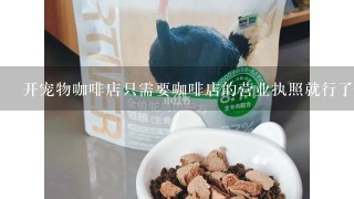 开宠物咖啡店只需要咖啡店的营业执照就行了是吧？