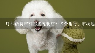 呼和浩特市有哪些宠物店？犬舍也行。市场也行。