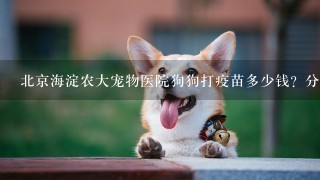 北京海淀农大宠物医院狗狗打疫苗多少钱？分国产和进口的吗？去过的请回答谢谢！