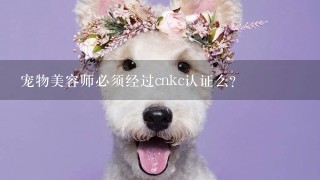 宠物美容师必须经过cnkc认证么?