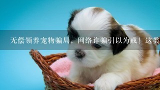 无偿领养宠物骗局，网络诈骗引以为戒！这类骗局通常