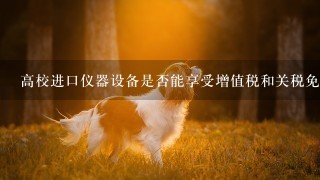 高校进口仪器设备是否能享受增值税和关税免税