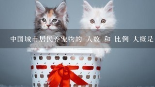 中国城市居民养宠物的 人数 和 比例 大概是多少？
