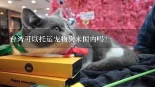 台湾可以托运宠物狗来国内吗?