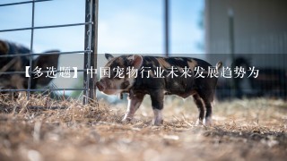 【多选题】中国宠物行业未来发展趋势为