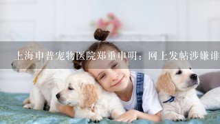 上海申普宠物医院郑重申明：网上发帖涉嫌诽谤和虚假宣传与院方无关
