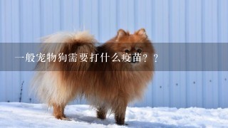 一般宠物狗需要打什么疫苗？？