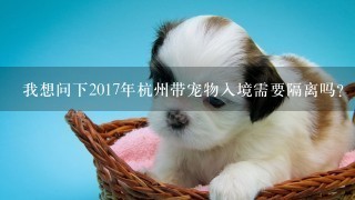 我想问下2017年杭州带宠物入境需要隔离吗？申请回家隔离30天可以不？如果可以怎么办理手续？