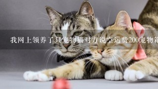 我网上领养了只宠物猫对方说空运费200宠物箱押金600送货上门还宠物箱退600押金请问我遇到骗子