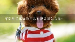 平阳县乐乐宠物用品有限公司怎么样？