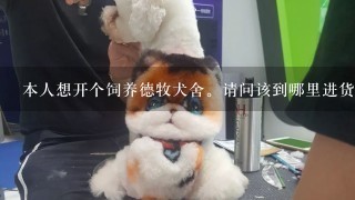 本人想开个饲养德牧犬舍。请问该到哪里进货？最好是送货上门的。听人家说沈阳有是吗？