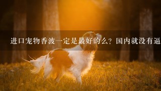 进口宠物香波一定是最好的么？国内就没有逼的上进口的牌子么？