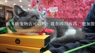 派多格宠物店可以吗？我在四川西昌，想加盟。这个品牌怎么样？