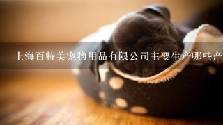 上海百特美宠物用品有限公司主要生产哪些产品？质量怎么样？