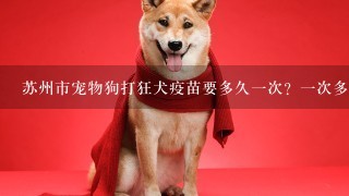 苏州市宠物狗打狂犬疫苗要多久1次？1次多少钱？国产的和进口的疫苗分别多少钱？