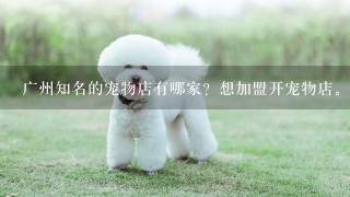 广州知名的宠物店有哪家？想加盟开宠物店。