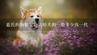 蓝氏的狗粮宠物店幼犬的1般多少钱1代