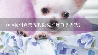 com杭州嘉美宠物医院打疫苗多少钱