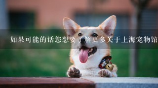 如果可能的话您想要了解更多关于上海宠物馆的信息吗